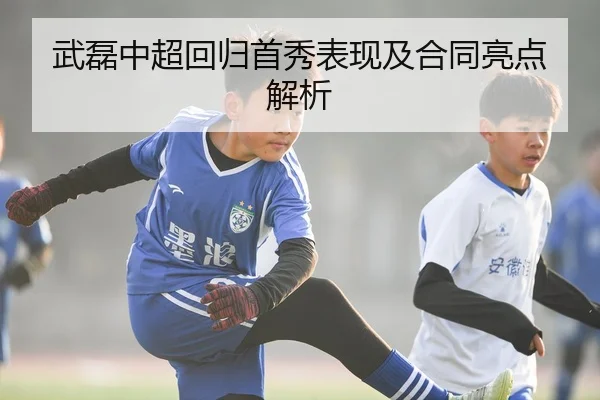 武磊中超回归首秀表现及合同亮点解析 - kaiyun