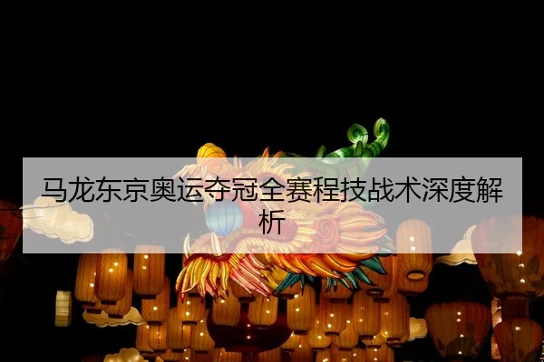 马龙东京奥运夺冠全赛程技战术深度解析 - kaiyun