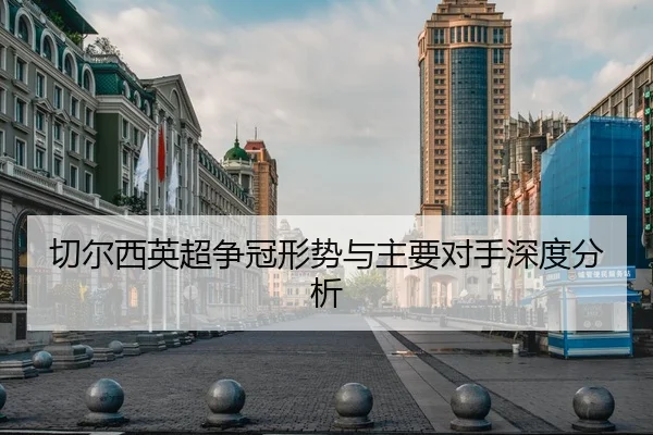 切尔西英超争冠形势与主要对手深度分析 - kaiyun