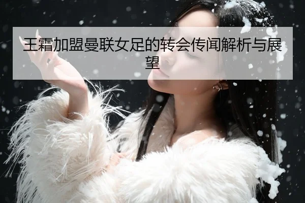 王霜加盟曼联女足的转会传闻解析与展望 - kaiyun